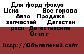 Для форд фокус  › Цена ­ 5 000 - Все города Авто » Продажа запчастей   . Дагестан респ.,Дагестанские Огни г.